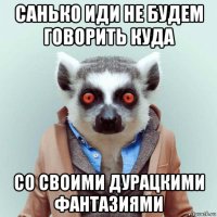 санько иди не будем говорить куда со своими дурацкими фантазиями