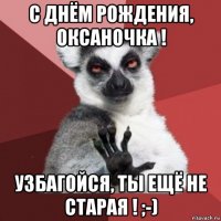 с днём рождения, оксаночка ! узбагойся, ты ещё не старая ! ;-)