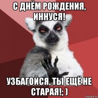 с днём рождения, иннуся! узбагойся, ты ещё не старая!; )