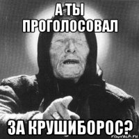 а ты проголосовал за крушиборос?