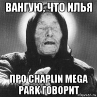 вангую, что илья про chaplin mega park говорит