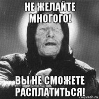 не желайте многого! вы не сможете расплатиться!