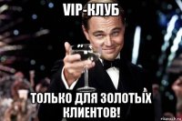 vip-клуб только для золотых клиентов!