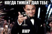 когда тимейт дал тебе awp