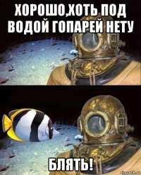 хорошо,хоть под водой гопарей нету блять!