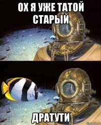 ох я уже татой старый дратути