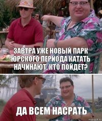 завтра уже новый парк юрского периода катать начинают, кто пойдет? да всем насрать