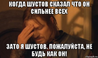 когда шустов сказал что он сильнее всех зато я шустов. пожалуйста, не будь как он!