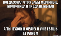 когда узнал что у бабы месячные, молочница и пизда не мытая а ты бухой в сраку и уже ебешь ее раком