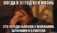 когда в 31 год вся жизнь это череда ебалова с мужиками, шлюхами и бухалова