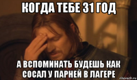 когда тебе 31 год а вспоминать будешь как сосал у парней в лагере