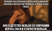 правила сексуальной безопасности никак не связано с возрастом человека-это для особо тупых. как в детстве нельзя со спичками играть,так и в старости нельзя.