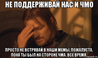 не поддерживай нас и чмо просто не встрявай в наши мемы, пожалуста. пока ты был на стороне чма. все время.