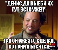 "денис,да выеби их тут всех уже!!" так он уже это сделал. вот они и бесятся.