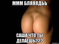 ммм бляяядьь саша что ты делаешь???