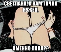 светлана! а вам точно нужен, именно повар?