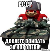 ссср доваете воивать за королеву!