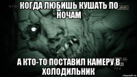 когда любишь кушать по ночам а кто-то поставил камеру в холодильник