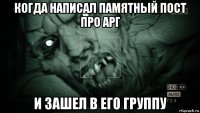 когда написал памятный пост про арг и зашел в его группу