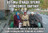 вот мы в наше время - комсомол, партия! а эта молодежь, ничего ей не надо нонче, даже полицейские лежачие не нужны