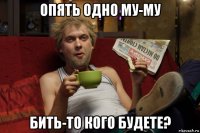 опять одно му-му бить-то кого будете?