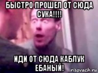 быстро прошел от сюда сука!!!! иди от сюда каблук ебаный!