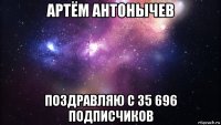 артём антонычев поздравляю с 35 696 подписчиков