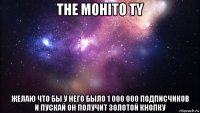 the mohito ty желаю что бы у него было 1 000 000 подписчиков и пускай он получит золотой кнопку