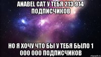 anabel cat у тебя 213 914 подписчиков но я хочу что бы у тебя было 1 000 000 подписчиков