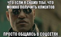 что если я скажу тебе, что можно получить клиентов просто общаясь в соцсетях