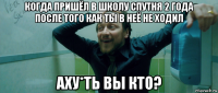 когда пришёл в школу спутня 2 года после того как ты в неё не ходил аху*ть вы кто?