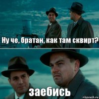 Ну че, братан, как там сквирт? заебись