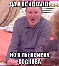 да я не идеален но и ты не ирка соскова