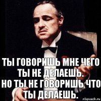 Ты говоришь мне чего ты не делаешь.
Но ты не говоришь что ты делаешь.