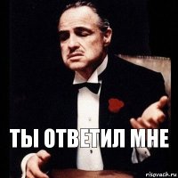 Ты ответил мне