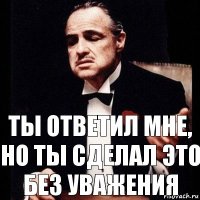 Ты ответил мне,
Но ты сделал это без уважения