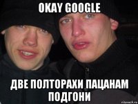 okay google две полторахи пацанам подгони