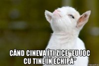  când cineva îţi zice "eu joc cu tine în echipă"