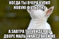 когда ты вчера купил новую футболку а завтра ты увидел во дворе мальчика с такой же