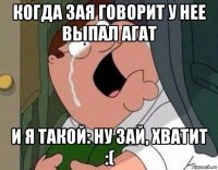 когда зая говорит у нее выпал агат и я такой: ну зай, хватит :(