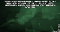 ты силен, красив, надежен, нет других таких похожих. быстр и смел, умен и весел, и девчонкам интересен. вот и я, в том нет секрета, влюблена в тебя за это. ты ж как сказочный герой — мне приятно быть с тобой. 