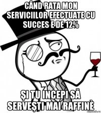 când rata mon serviciilor efectuate cu succes e de 12% şi tu incepi să serveşti mai raffinè