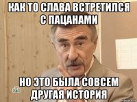 как то слава встретился с пацанами но это была совсем другая история