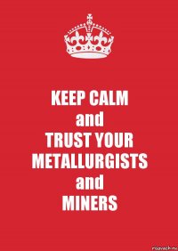 KEEP CALM
and
TRUST YOUR
METALLURGISTS
and
MINERS