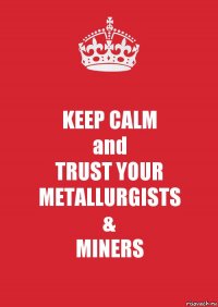 KEEP CALM
and
TRUST YOUR
METALLURGISTS
&
MINERS