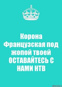 Корона Французская под жопой твоей ОСТАВАЙТЕСЬ С НАМИ НТВ