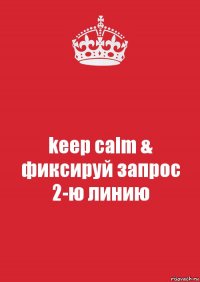 keep calm & фиксируй запрос 2-ю линию