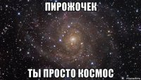 пирожочек ты просто космос