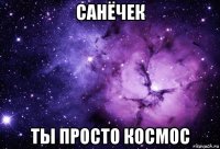 санёчек ты просто космос