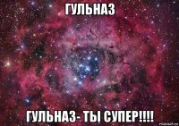 гульназ гульназ- ты супер!!!!